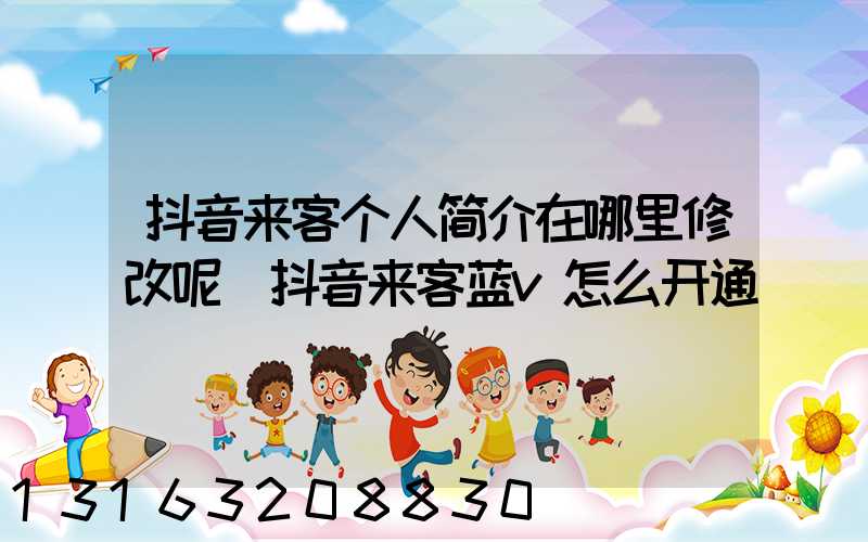 抖音来客个人简介在哪里修改呢(抖音来客蓝v怎么开通)