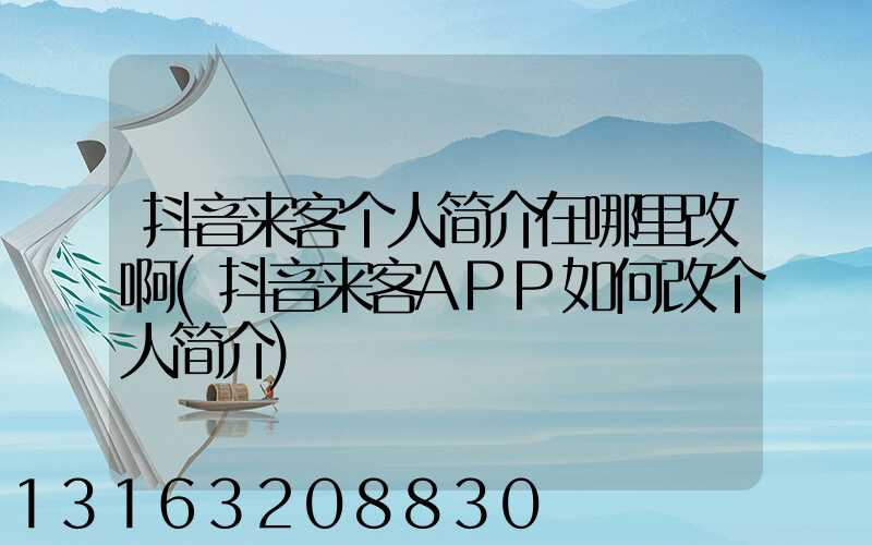抖音来客个人简介在哪里改啊(抖音来客APP如何改个人简介)
