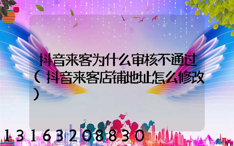 抖音来客为什么审核不通过(抖音来客店铺地址怎么修改)
