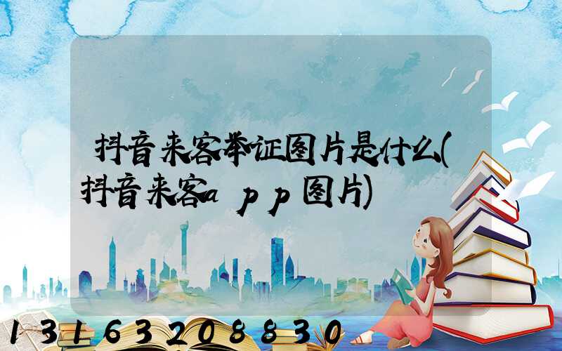 抖音来客举证图片是什么(抖音来客app图片)