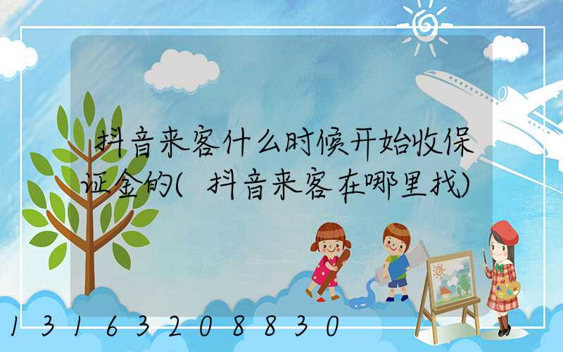 抖音来客什么时候开始收保证金的(抖音来客在哪里找)