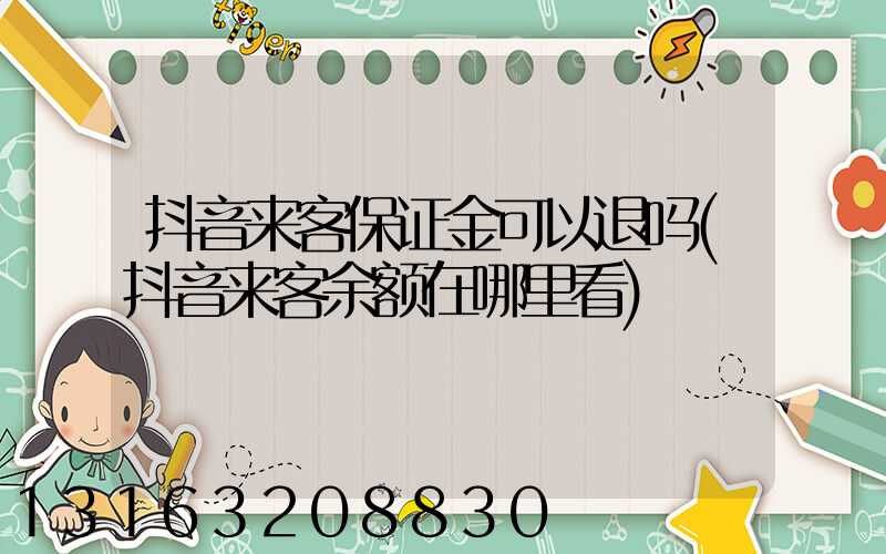 抖音来客保证金可以退吗(抖音来客余额在哪里看)