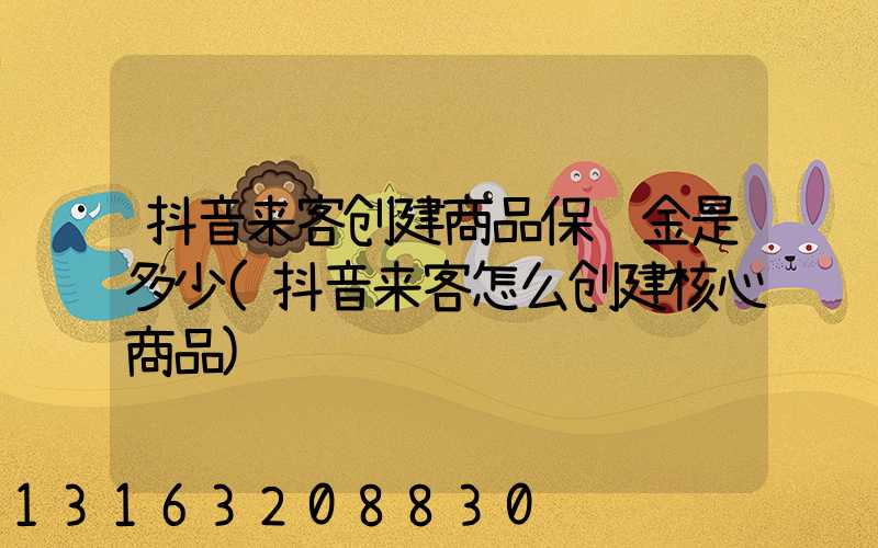 抖音来客创建商品保证金是多少(抖音来客怎么创建核心商品)