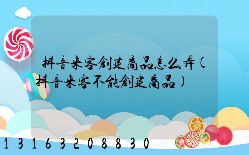 抖音来客创建商品怎么弄(抖音来客不能创建商品)