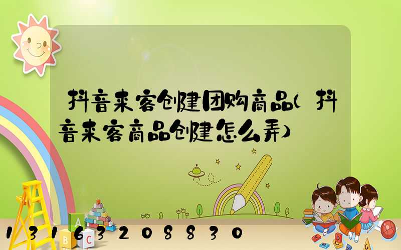 抖音来客创建团购商品(抖音来客商品创建怎么弄)