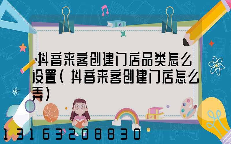 抖音来客创建门店品类怎么设置(抖音来客创建门店怎么弄)