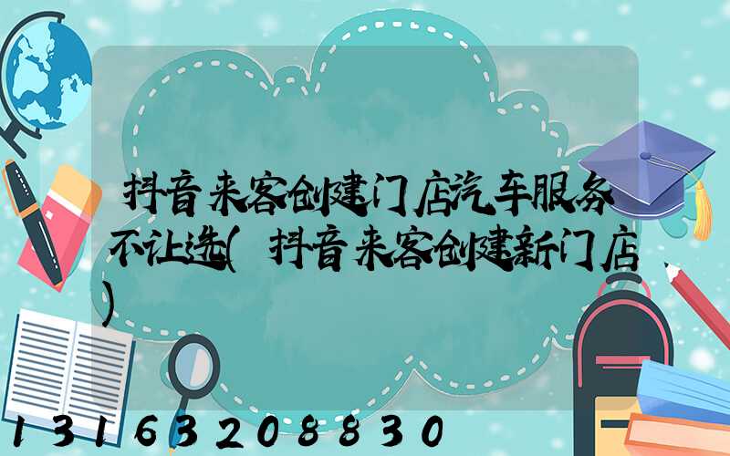 抖音来客创建门店汽车服务不让选(抖音来客创建新门店)