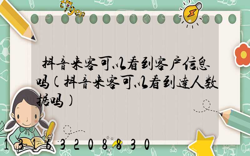 抖音来客可以看到客户信息吗(抖音来客可以看到达人数据吗)