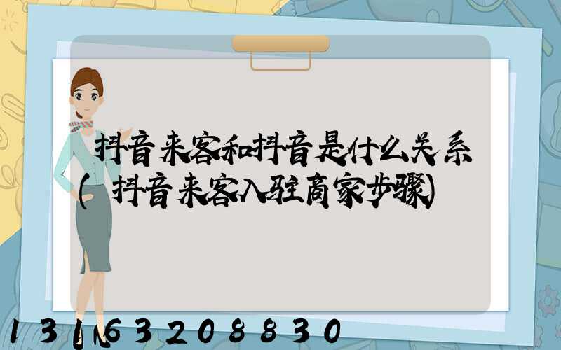 抖音来客和抖音是什么关系(抖音来客入驻商家步骤)