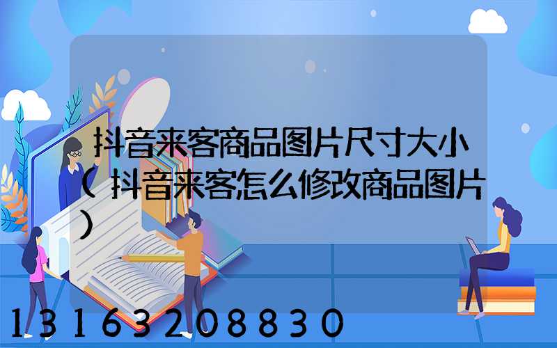抖音来客商品图片尺寸大小(抖音来客怎么修改商品图片)