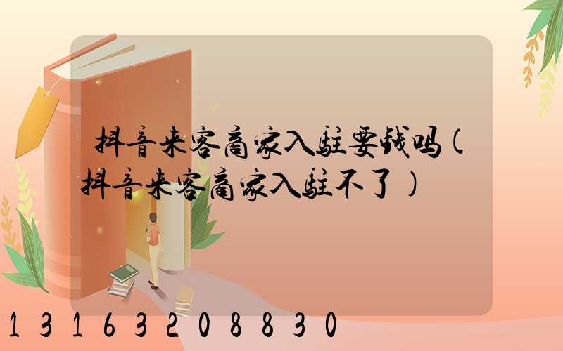 抖音来客商家入驻要钱吗(抖音来客商家入驻不了)