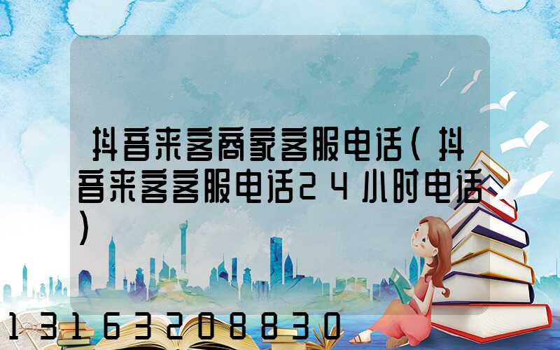 抖音来客商家客服电话(抖音来客客服电话24小时电话)