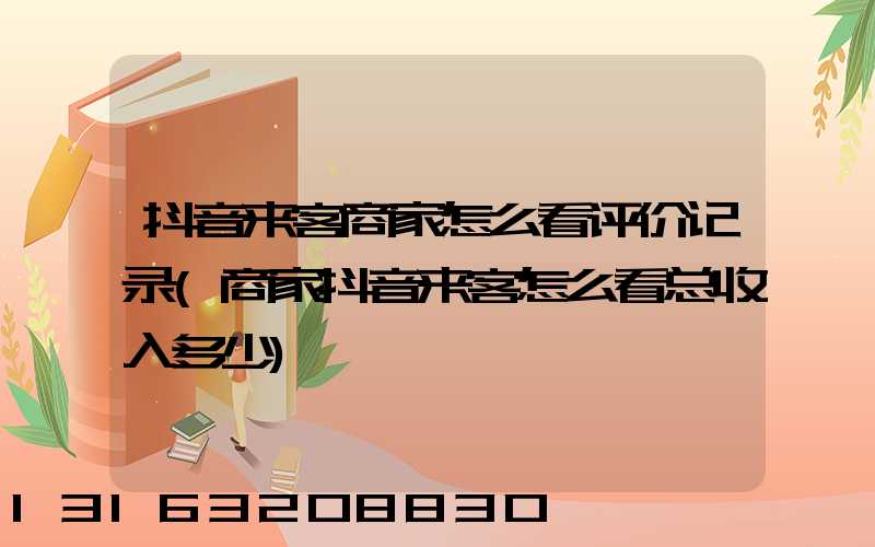 抖音来客商家怎么看评价记录(商家抖音来客怎么看总收入多少)
