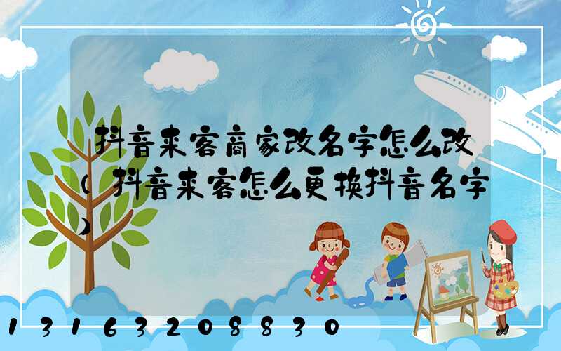 抖音来客商家改名字怎么改(抖音来客怎么更换抖音名字)