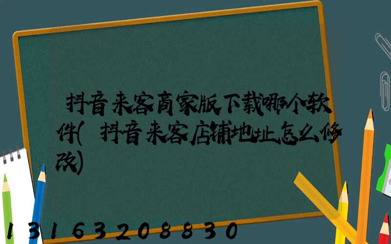 抖音来客商家版下载哪个软件(抖音来客店铺地址怎么修改)