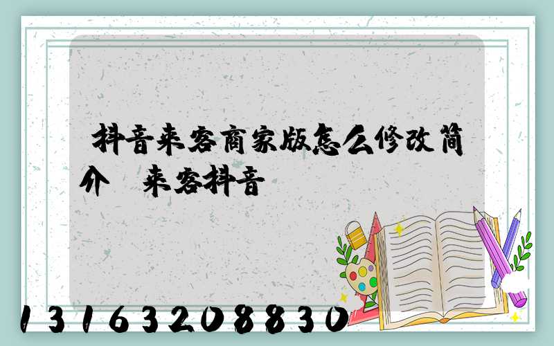 抖音来客商家版怎么修改简介(来客抖音)