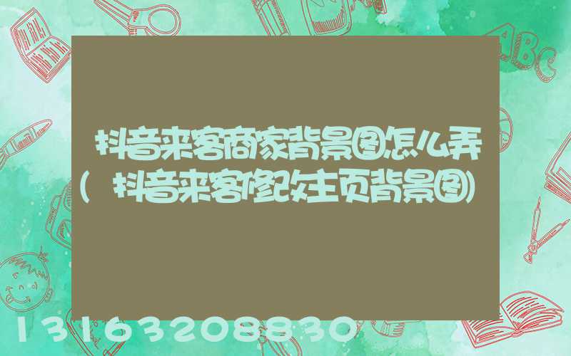 抖音来客商家背景图怎么弄(抖音来客修改主页背景图)