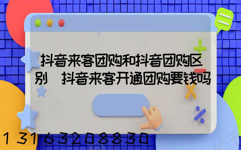 抖音来客团购和抖音团购区别(抖音来客开通团购要钱吗)