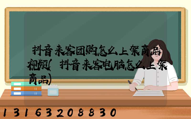 抖音来客团购怎么上架商品视频(抖音来客电脑怎么上架商品)