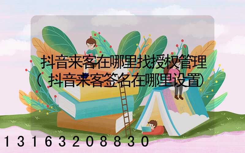 抖音来客在哪里找授权管理(抖音来客签名在哪里设置)