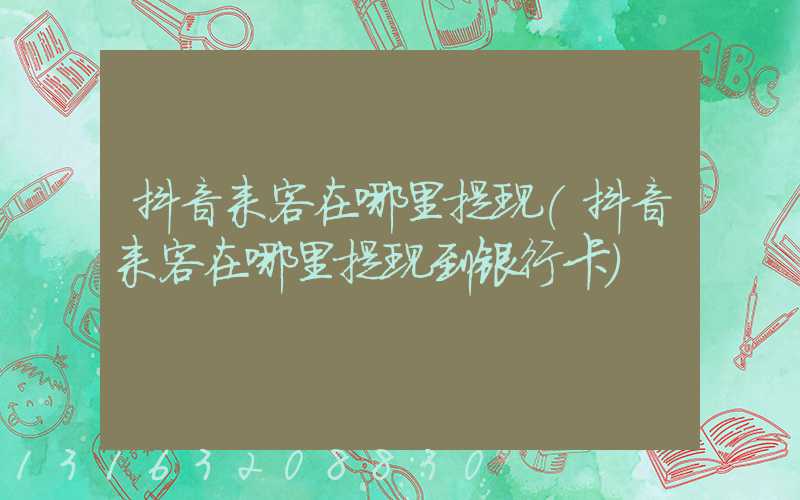 抖音来客在哪里提现(抖音来客在哪里提现到银行卡)