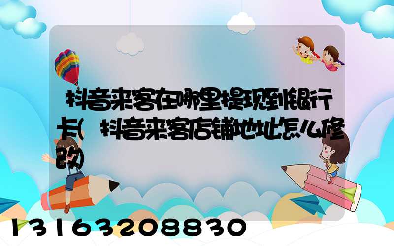 抖音来客在哪里提现到银行卡(抖音来客店铺地址怎么修改)