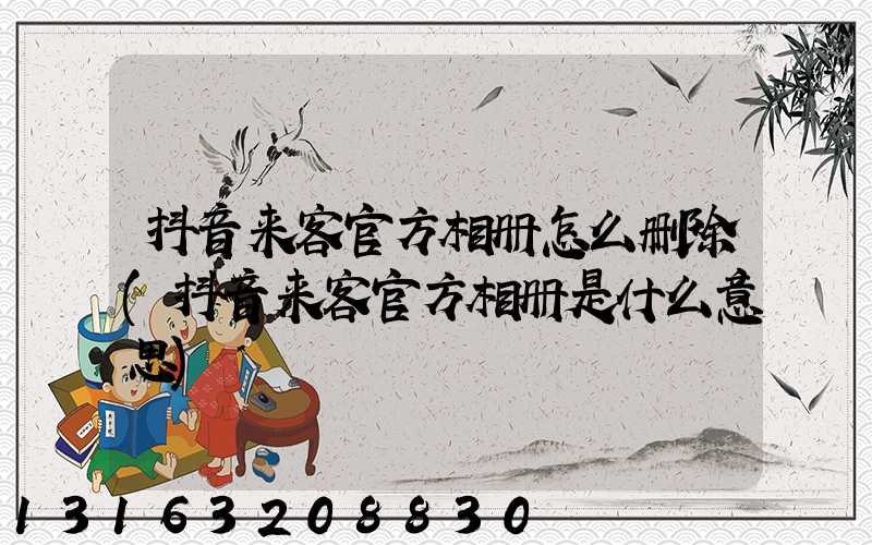 抖音来客官方相册怎么删除(抖音来客官方相册是什么意思)