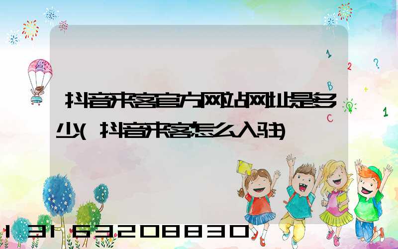 抖音来客官方网站网址是多少(抖音来客怎么入驻)