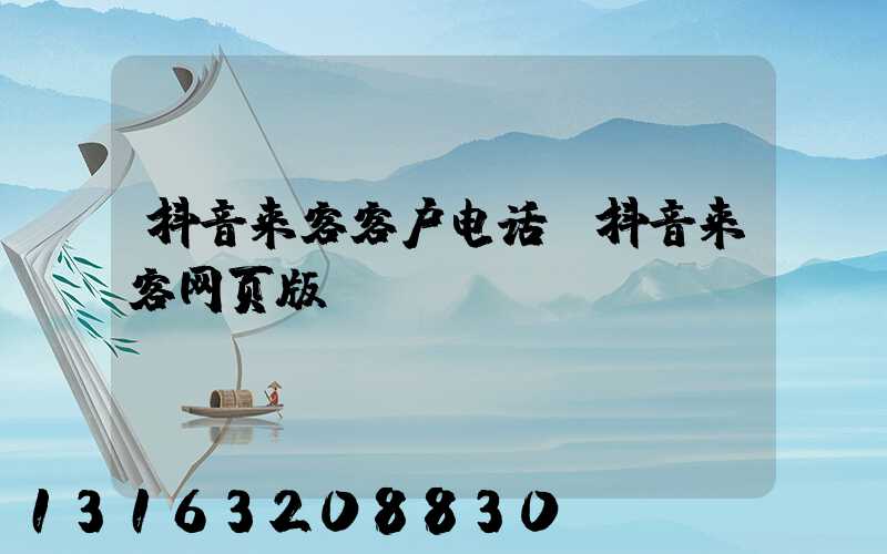 抖音来客客户电话(抖音来客网页版)