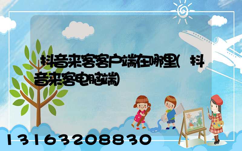 抖音来客客户端在哪里(抖音来客电脑端)