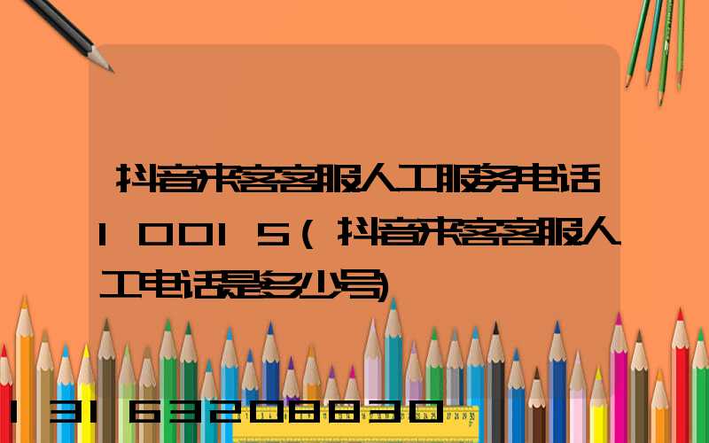 抖音来客客服人工服务电话10015(抖音来客客服人工电话是多少号)