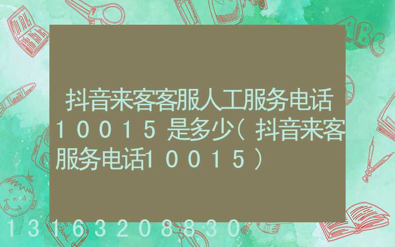 抖音来客客服人工服务电话10015是多少(抖音来客服务电话10015)