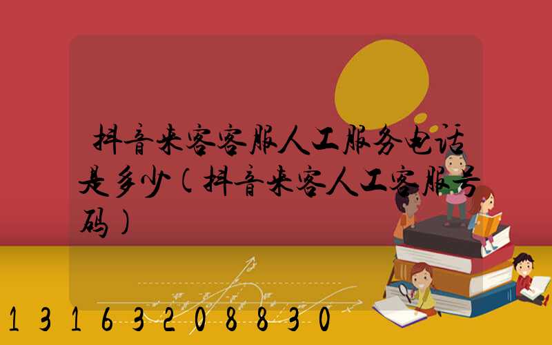 抖音来客客服人工服务电话是多少(抖音来客人工客服号码)