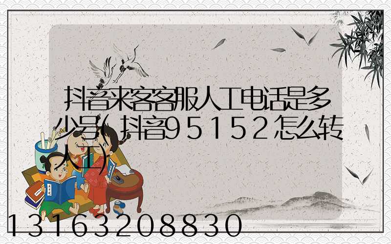 抖音来客客服人工电话是多少号(抖音95152怎么转人工)