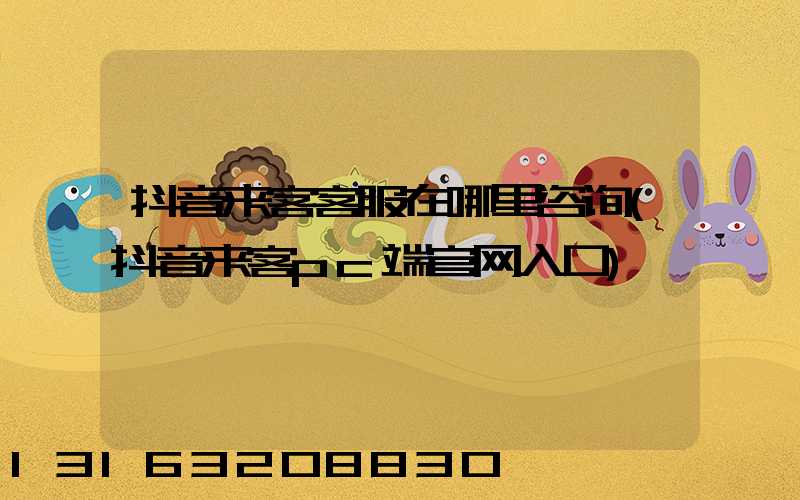 抖音来客客服在哪里咨询(抖音来客pc端官网入口)