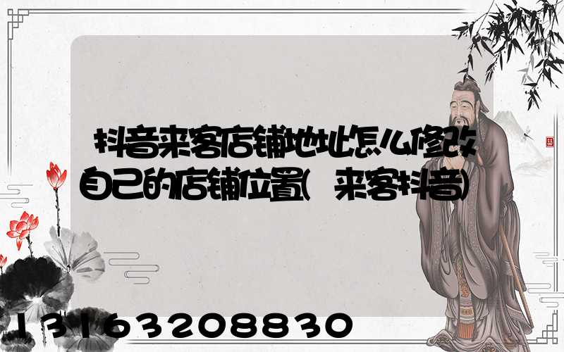 抖音来客店铺地址怎么修改自己的店铺位置(来客抖音)