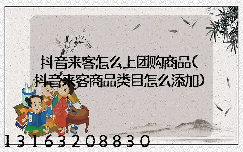 抖音来客怎么上团购商品(抖音来客商品类目怎么添加)