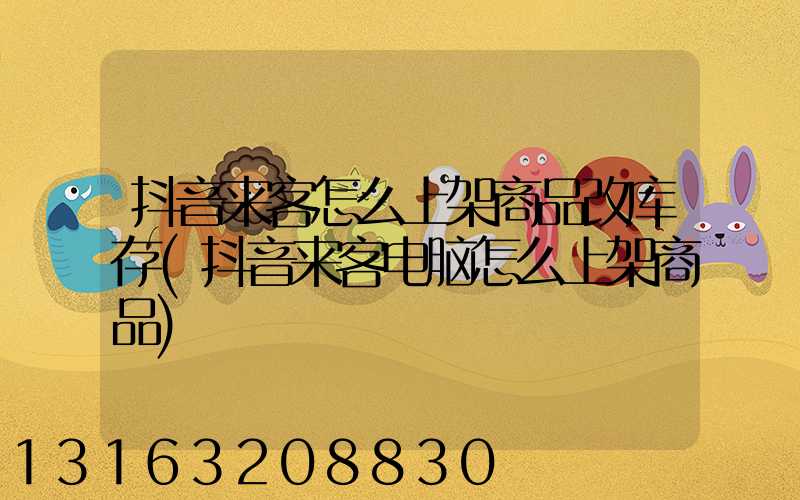 抖音来客怎么上架商品改库存(抖音来客电脑怎么上架商品)