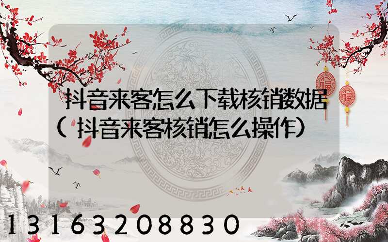 抖音来客怎么下载核销数据(抖音来客核销怎么操作)
