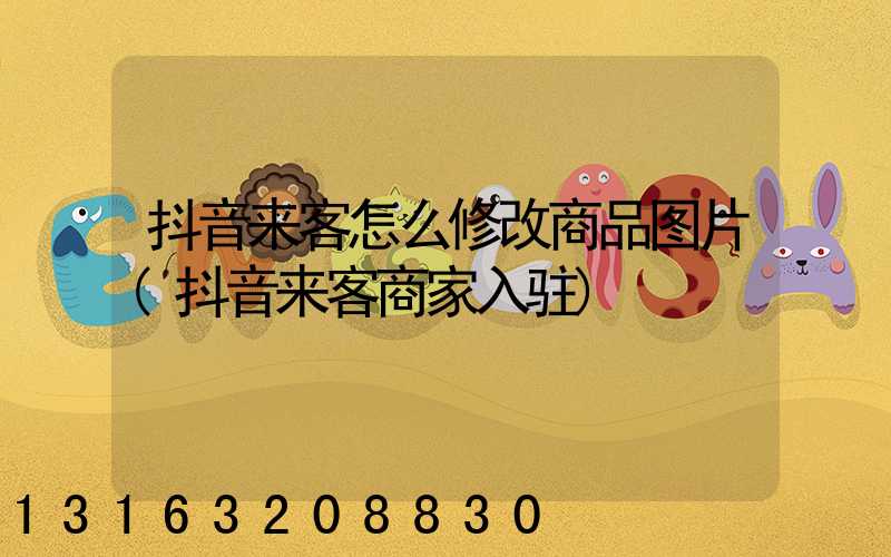 抖音来客怎么修改商品图片(抖音来客商家入驻)