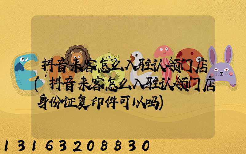 抖音来客怎么入驻认领门店(抖音来客怎么入驻认领门店身份证复印件可以吗)