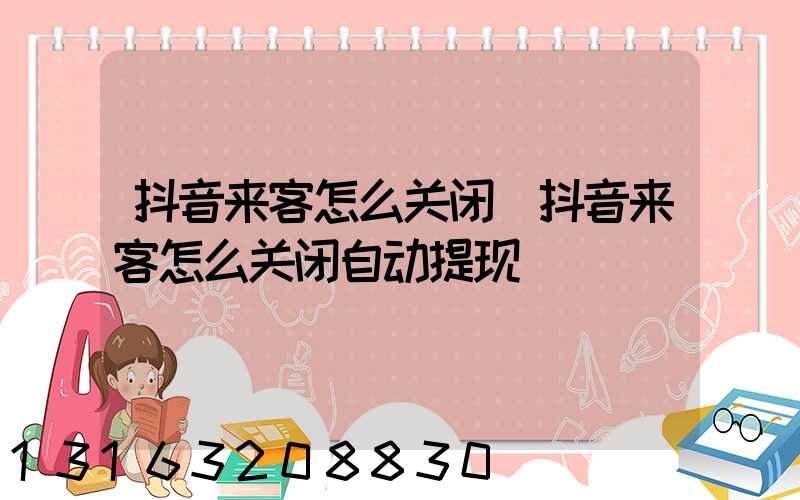 抖音来客怎么关闭(抖音来客怎么关闭自动提现)