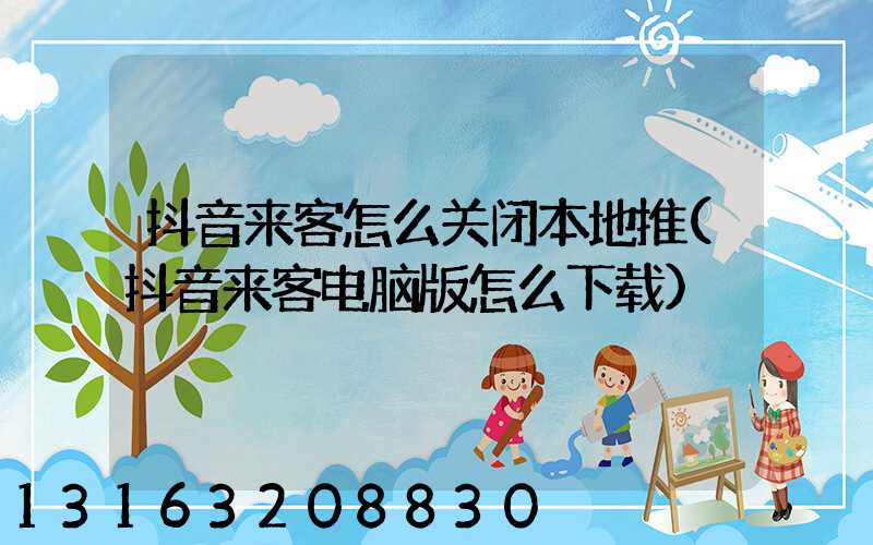 抖音来客怎么关闭本地推(抖音来客电脑版怎么下载)