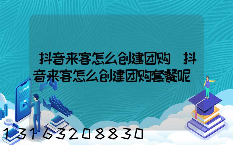 抖音来客怎么创建团购(抖音来客怎么创建团购套餐呢)