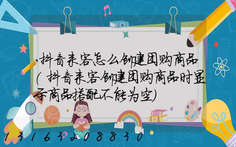 抖音来客怎么创建团购商品(抖音来客创建团购商品时显示商品搭配不能为空)