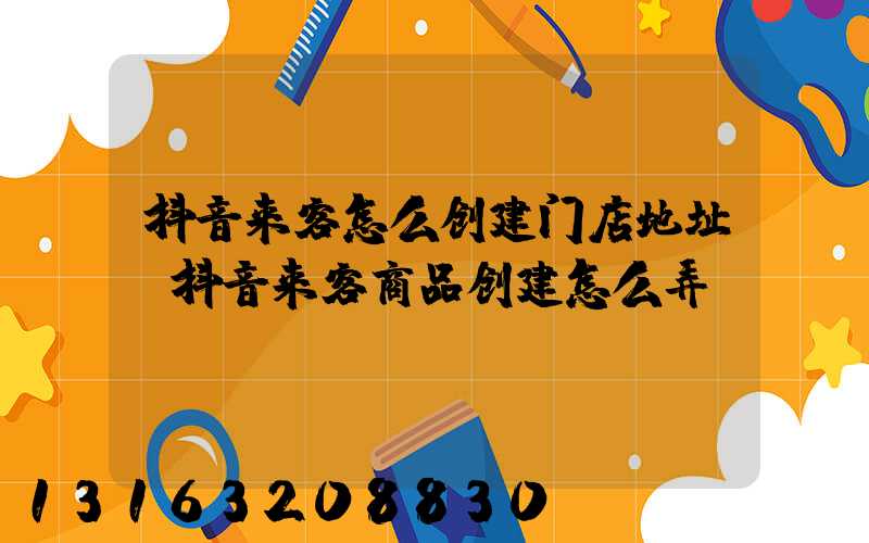 抖音来客怎么创建门店地址(抖音来客商品创建怎么弄)