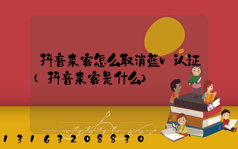 抖音来客怎么取消蓝v认证(抖音来客是什么)