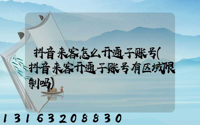 抖音来客怎么开通子账号(抖音来客开通子账号有区域限制吗)