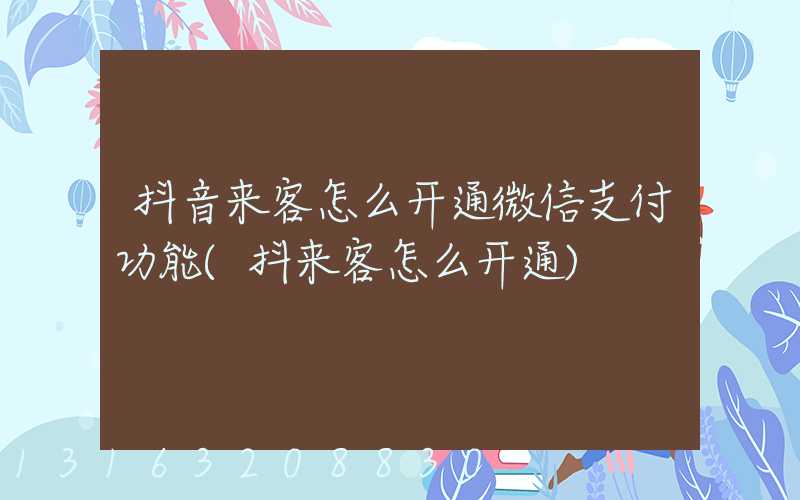 抖音来客怎么开通微信支付功能(抖来客怎么开通)