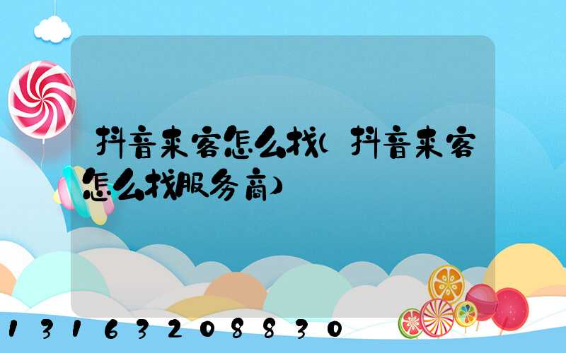 抖音来客怎么找(抖音来客怎么找服务商)